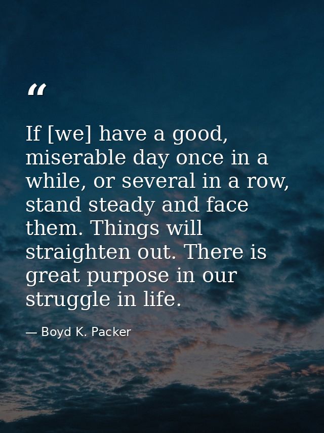 If [we] have a good, miserable day once in a while, or several in a row, stand steady and face them. Things will straigh — Boyd K. Packer