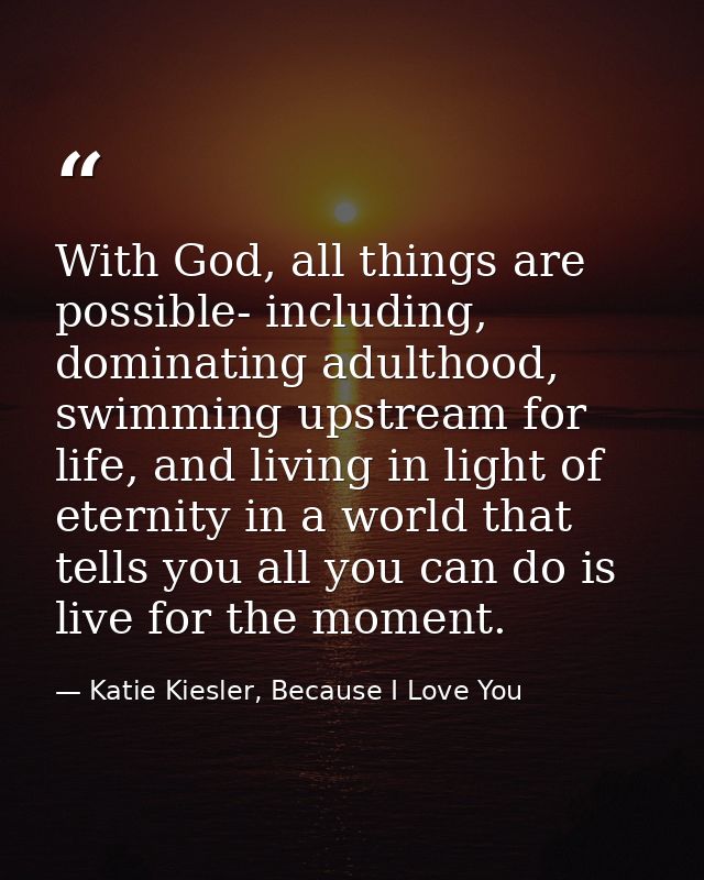 With God, all things are possible- including, dominating adulthood, swimming upstream for life, and living in light of e — Katie Kiesler, Because I Love You