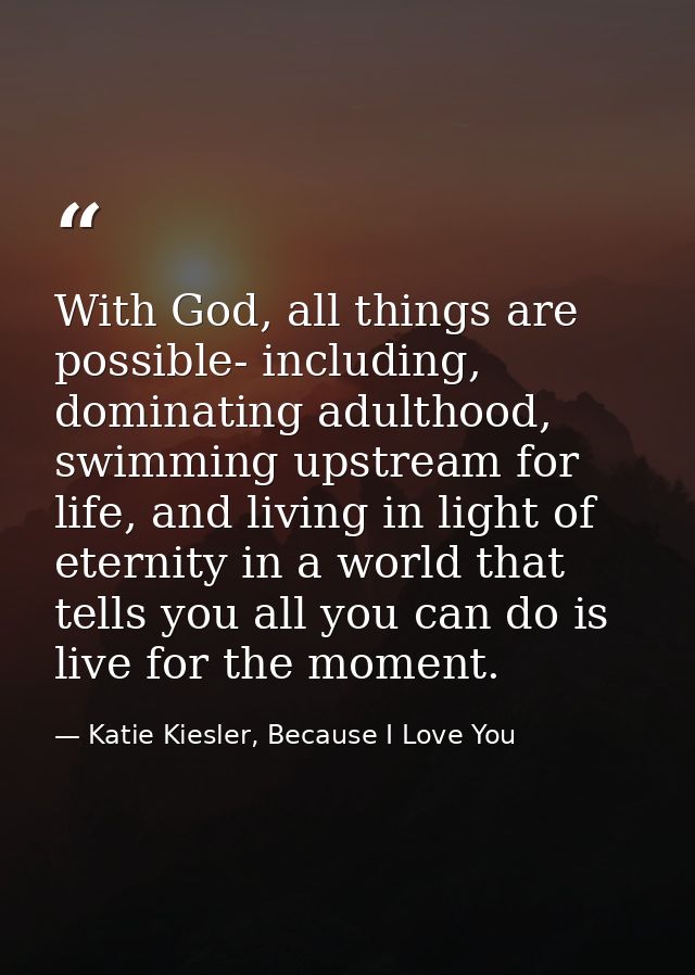 With God, all things are possible- including, dominating adulthood, swimming upstream for life, and living in light of e — Katie Kiesler, Because I Love You