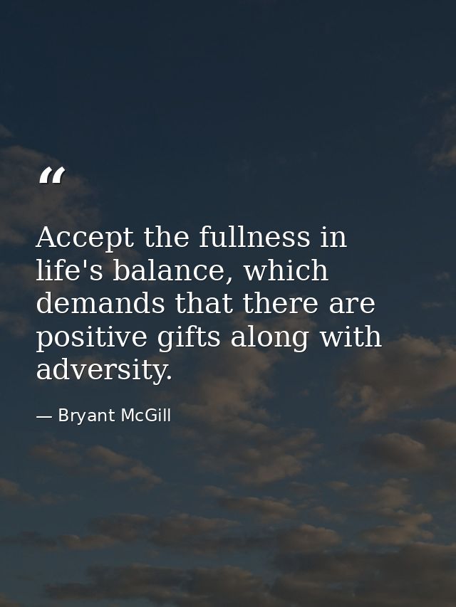 Accept the fullness in life's balance, which demands that there are positive gifts along with adversity. — Bryant McGill