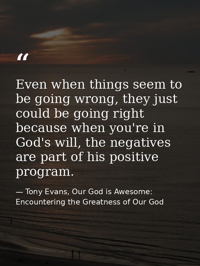 Even when things seem to be going wrong, they just could be going right because when you're in God's will, the negatives — Tony Evans, Our God is Awesome: Encountering the Greatness of Our God