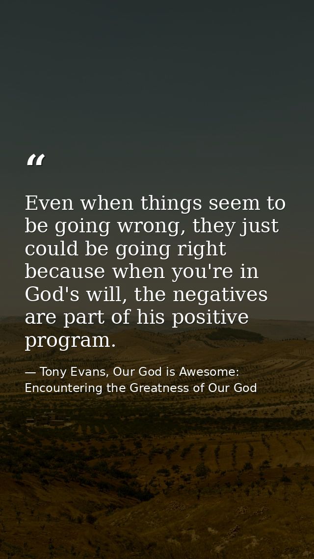 Even when things seem to be going wrong, they just could be going right because when you're in God's will, the negatives — Tony Evans, Our God is Awesome: Encountering the Greatness of Our God