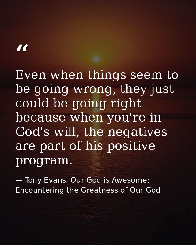 Even when things seem to be going wrong, they just could be going right because when you're in God's will, the negatives — Tony Evans, Our God is Awesome: Encountering the Greatness of Our God