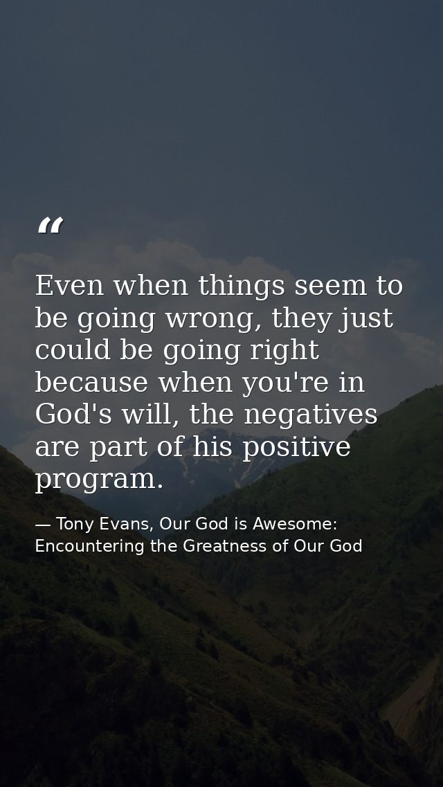 Even when things seem to be going wrong, they just could be going right because when you're in God's will, the negatives — Tony Evans, Our God is Awesome: Encountering the Greatness of Our God
