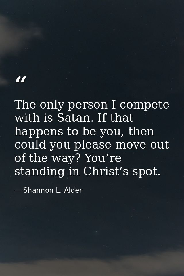 The only person I compete with is Satan. If that happens to be you, then could you please move out of the way? You’re st — Shannon L. Alder