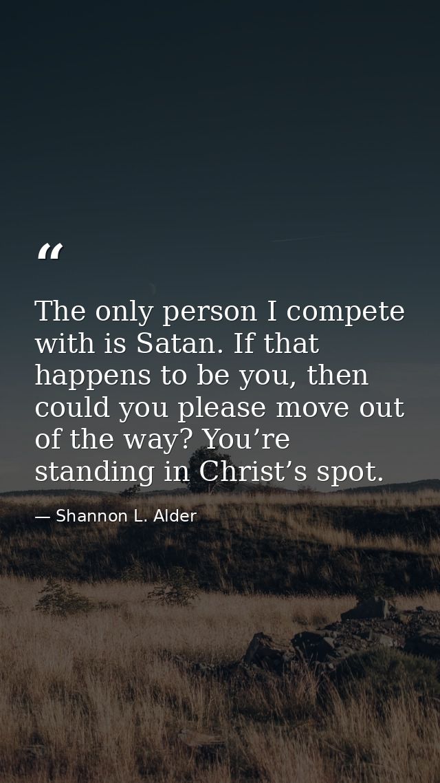 The only person I compete with is Satan. If that happens to be you, then could you please move out of the way? You’re st — Shannon L. Alder