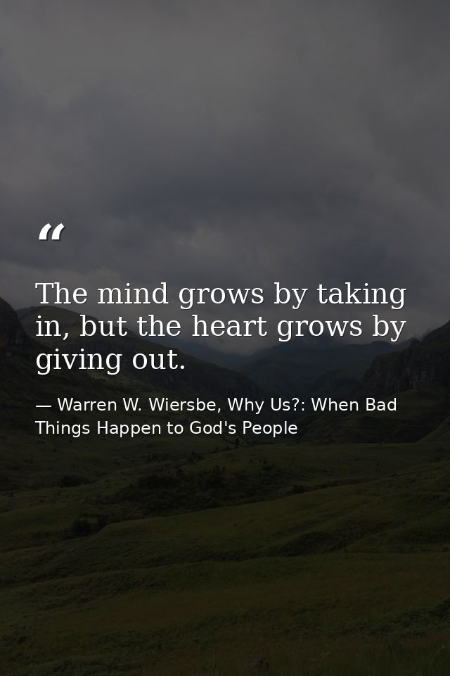 The mind grows by taking in, but the heart grows by giving out. — Warren W. Wiersbe, Why Us?: When Bad Things Happen to God's People