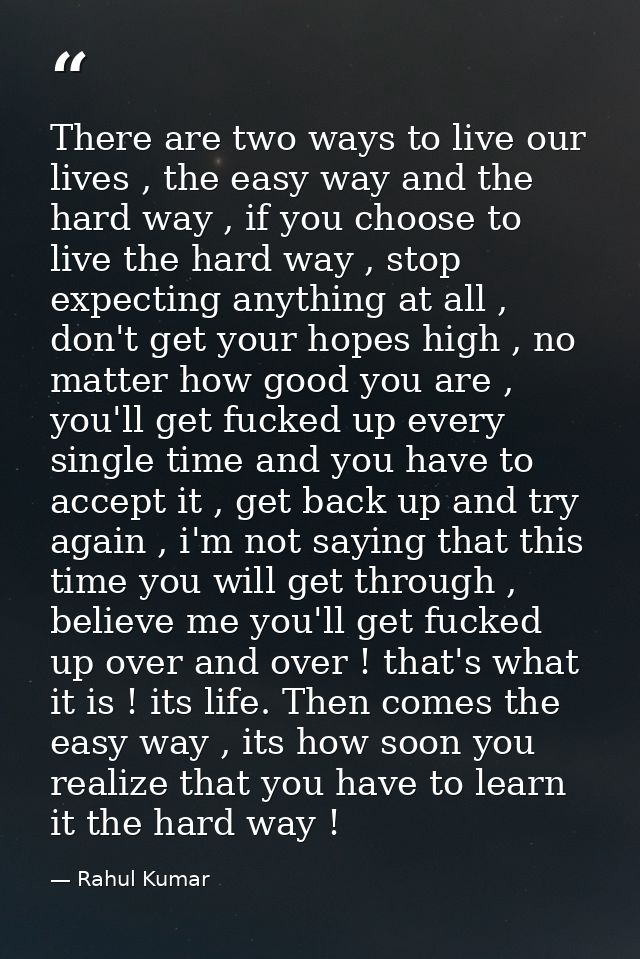 There are two ways to live our lives , the easy way and the hard way , if you choose to live the hard way , stop expecti — Rahul Kumar
