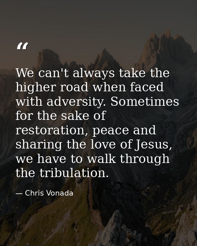 We can't always take the higher road when faced with adversity. Sometimes for the sake of restoration, peace and sharing — Chris Vonada