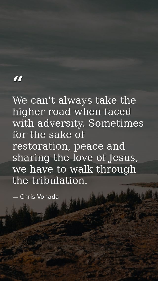 We can't always take the higher road when faced with adversity. Sometimes for the sake of restoration, peace and sharing — Chris Vonada