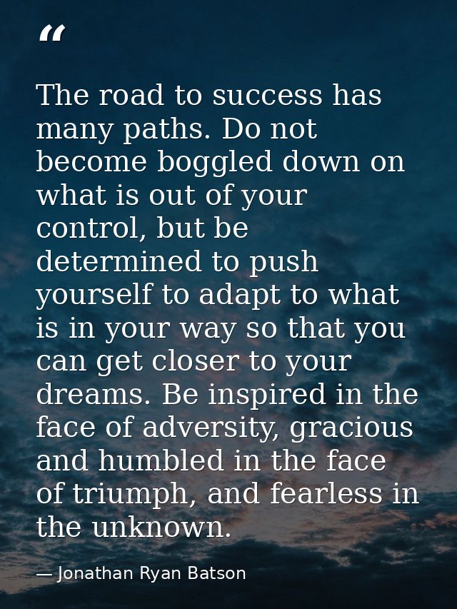 The road to success has many paths. Do not become boggled down on what is out of your control, but be determined to push — Jonathan Ryan Batson