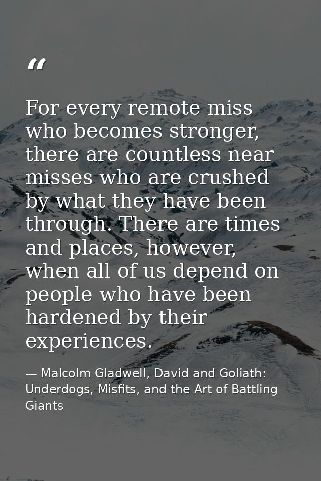 For every remote miss who becomes stronger, there are countless near misses who are crushed by what they have been throu — Malcolm Gladwell, David and Goliath: Underdogs, Misfits, and the Art of Battling Giants