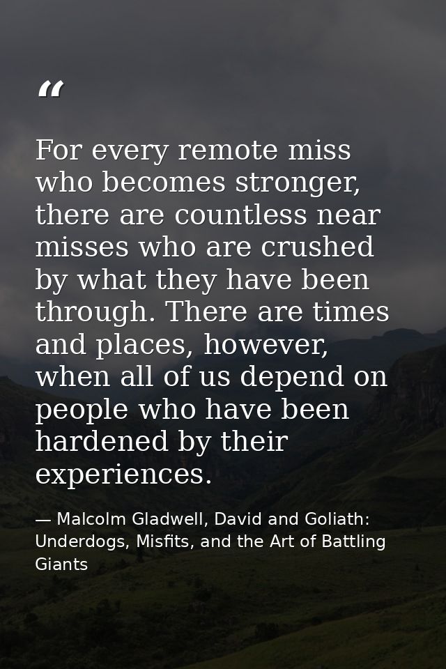 For every remote miss who becomes stronger, there are countless near misses who are crushed by what they have been throu — Malcolm Gladwell, David and Goliath: Underdogs, Misfits, and the Art of Battling Giants