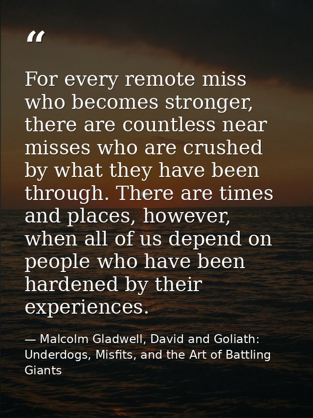 For every remote miss who becomes stronger, there are countless near misses who are crushed by what they have been throu — Malcolm Gladwell, David and Goliath: Underdogs, Misfits, and the Art of Battling Giants