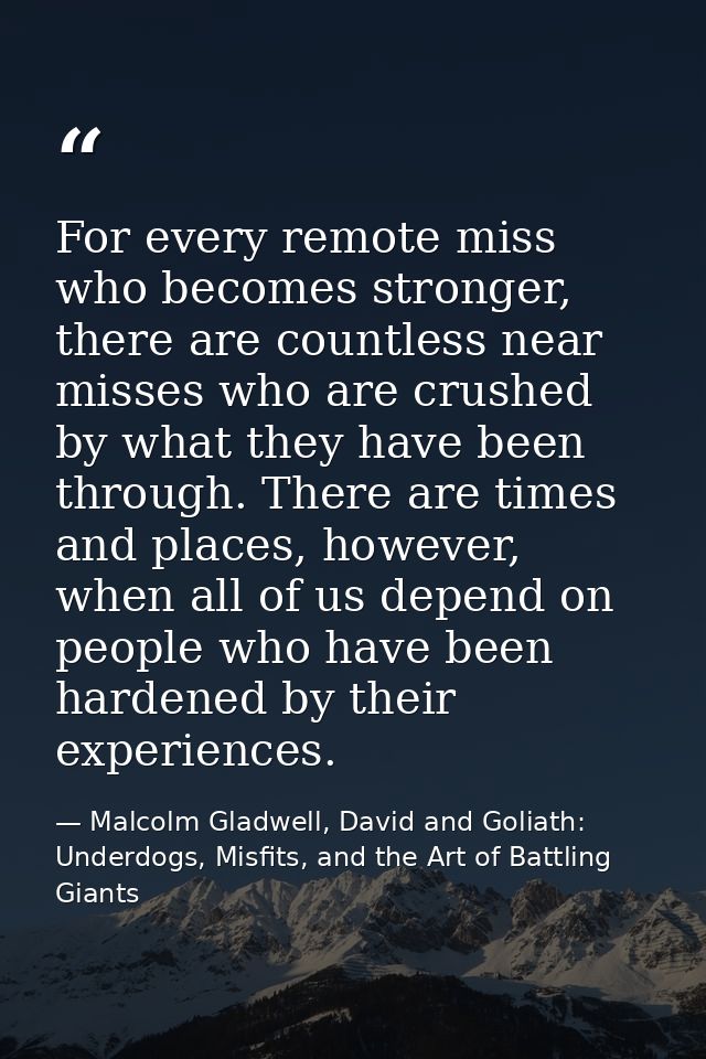 For every remote miss who becomes stronger, there are countless near misses who are crushed by what they have been throu — Malcolm Gladwell, David and Goliath: Underdogs, Misfits, and the Art of Battling Giants