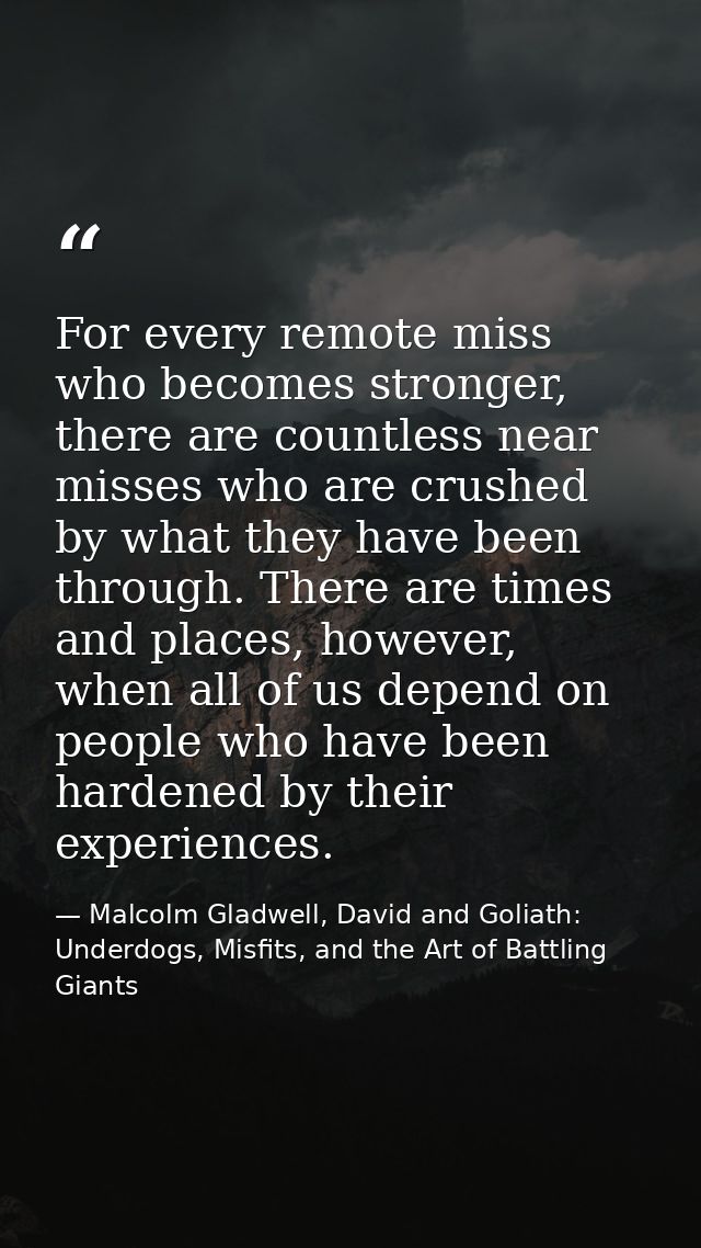 For every remote miss who becomes stronger, there are countless near misses who are crushed by what they have been throu — Malcolm Gladwell, David and Goliath: Underdogs, Misfits, and the Art of Battling Giants