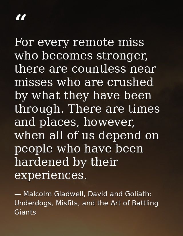 For every remote miss who becomes stronger, there are countless near misses who are crushed by what they have been throu — Malcolm Gladwell, David and Goliath: Underdogs, Misfits, and the Art of Battling Giants