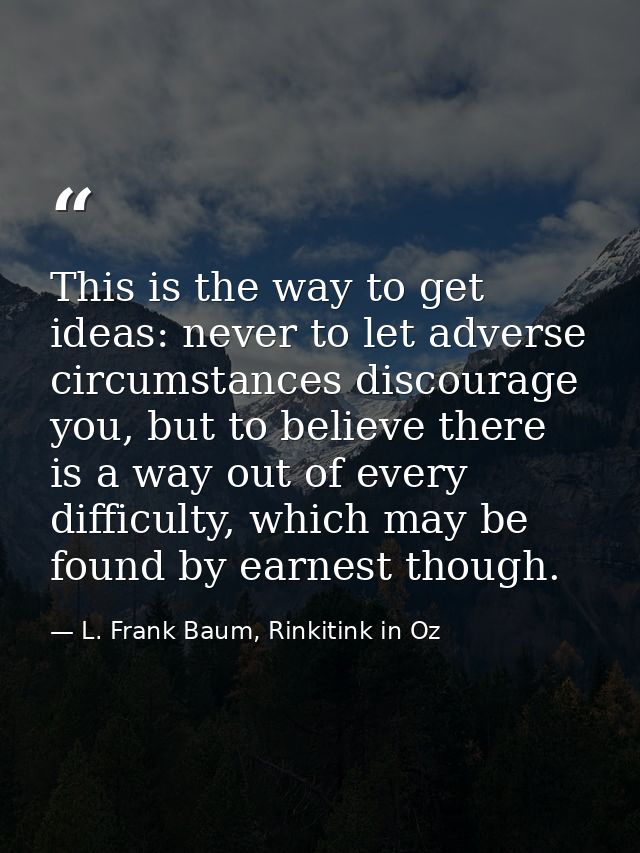 This is the way to get ideas: never to let adverse circumstances discourage you, but to believe there is a way out of ev — L. Frank Baum, Rinkitink in Oz