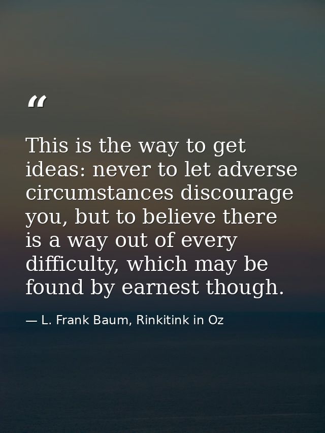 This is the way to get ideas: never to let adverse circumstances discourage you, but to believe there is a way out of ev — L. Frank Baum, Rinkitink in Oz