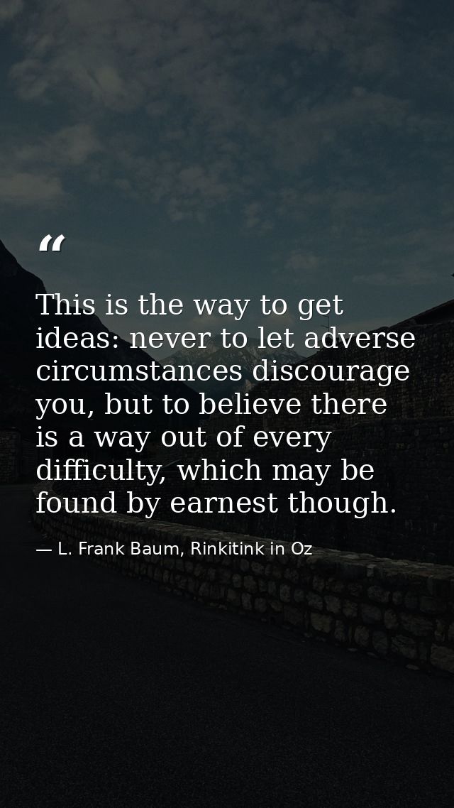 This is the way to get ideas: never to let adverse circumstances discourage you, but to believe there is a way out of ev — L. Frank Baum, Rinkitink in Oz
