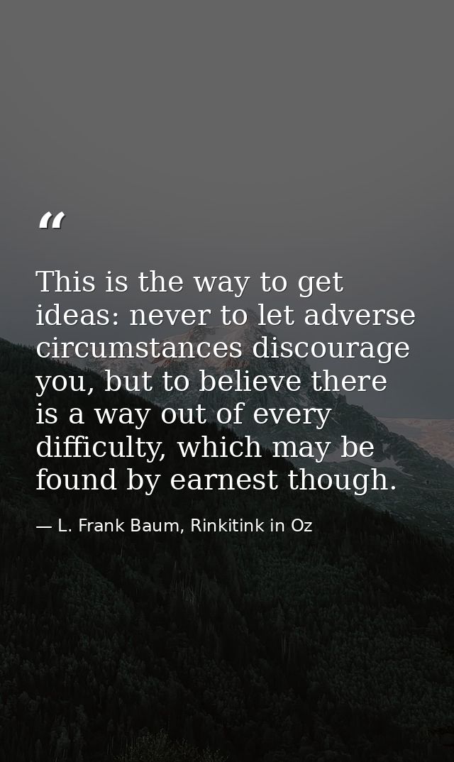 This is the way to get ideas: never to let adverse circumstances discourage you, but to believe there is a way out of ev — L. Frank Baum, Rinkitink in Oz