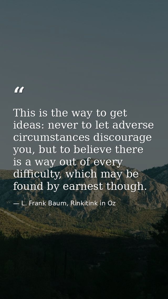 This is the way to get ideas: never to let adverse circumstances discourage you, but to believe there is a way out of ev — L. Frank Baum, Rinkitink in Oz