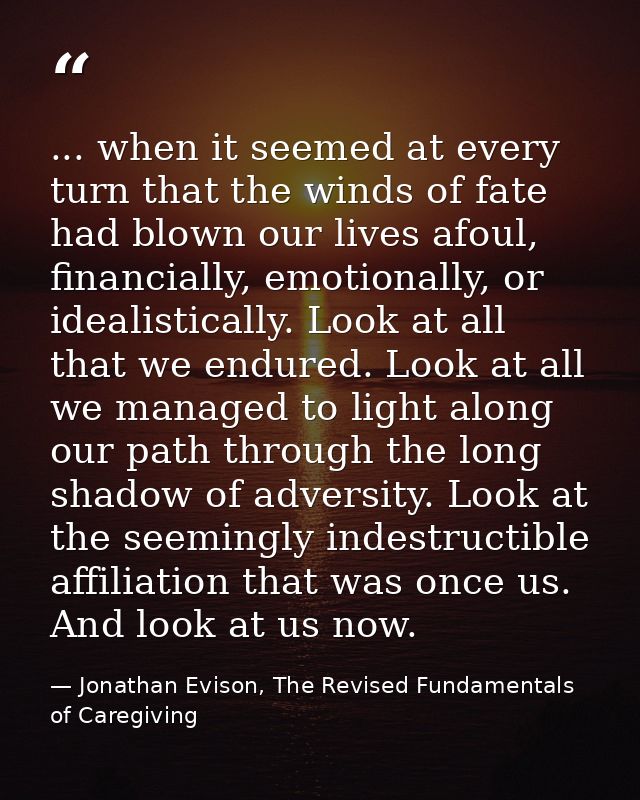 ... when it seemed at every turn that the winds of fate had blown our lives afoul, financially, emotionally, or idealist — Jonathan Evison, The Revised Fundamentals of Caregiving