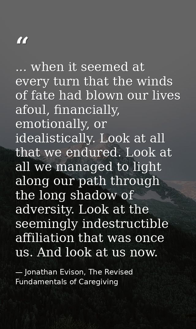 ... when it seemed at every turn that the winds of fate had blown our lives afoul, financially, emotionally, or idealist — Jonathan Evison, The Revised Fundamentals of Caregiving