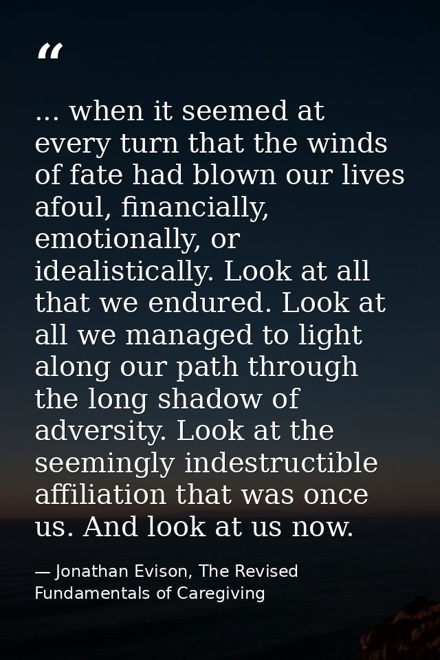 ... when it seemed at every turn that the winds of fate had blown our lives afoul, financially, emotionally, or idealist — Jonathan Evison, The Revised Fundamentals of Caregiving