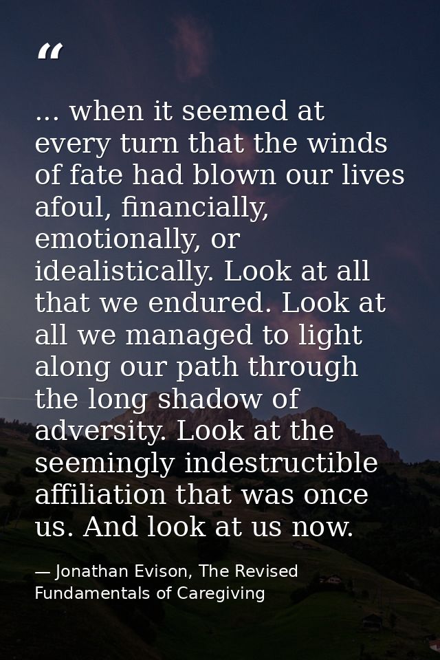 ... when it seemed at every turn that the winds of fate had blown our lives afoul, financially, emotionally, or idealist — Jonathan Evison, The Revised Fundamentals of Caregiving