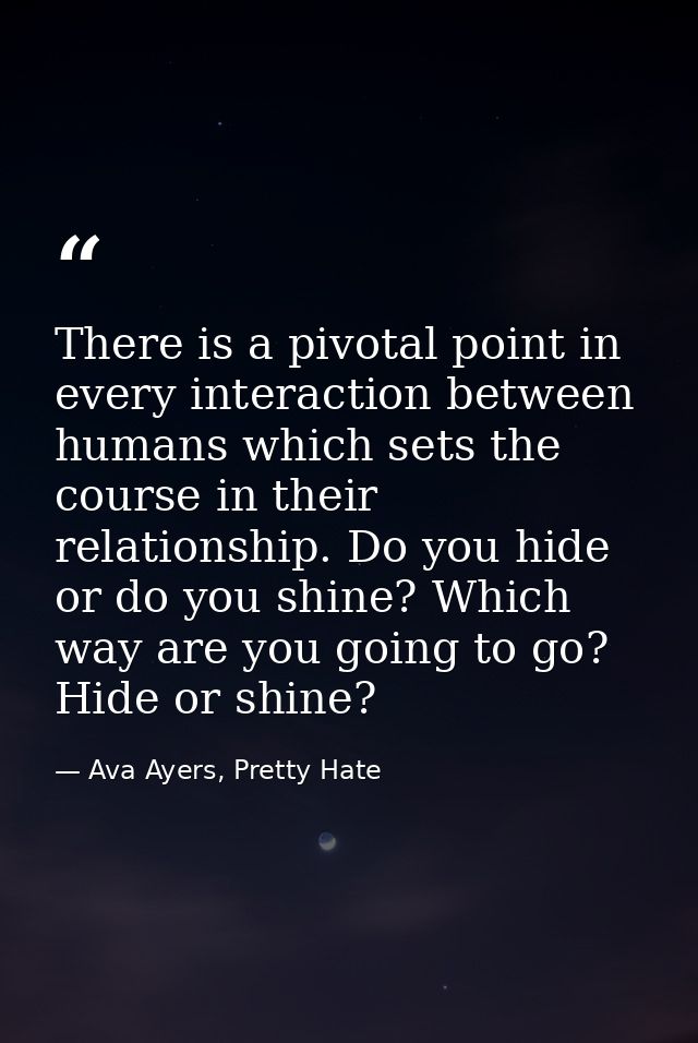 There is a pivotal point in every interaction between humans which sets the course in their relationship. Do you hide or — Ava Ayers, Pretty Hate