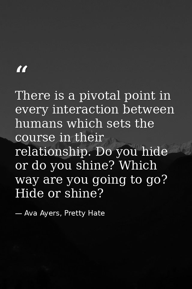 There is a pivotal point in every interaction between humans which sets the course in their relationship. Do you hide or — Ava Ayers, Pretty Hate