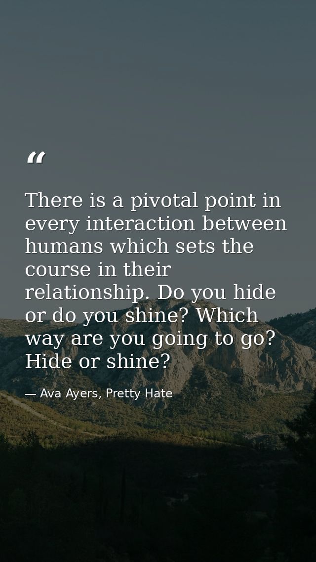 There is a pivotal point in every interaction between humans which sets the course in their relationship. Do you hide or — Ava Ayers, Pretty Hate