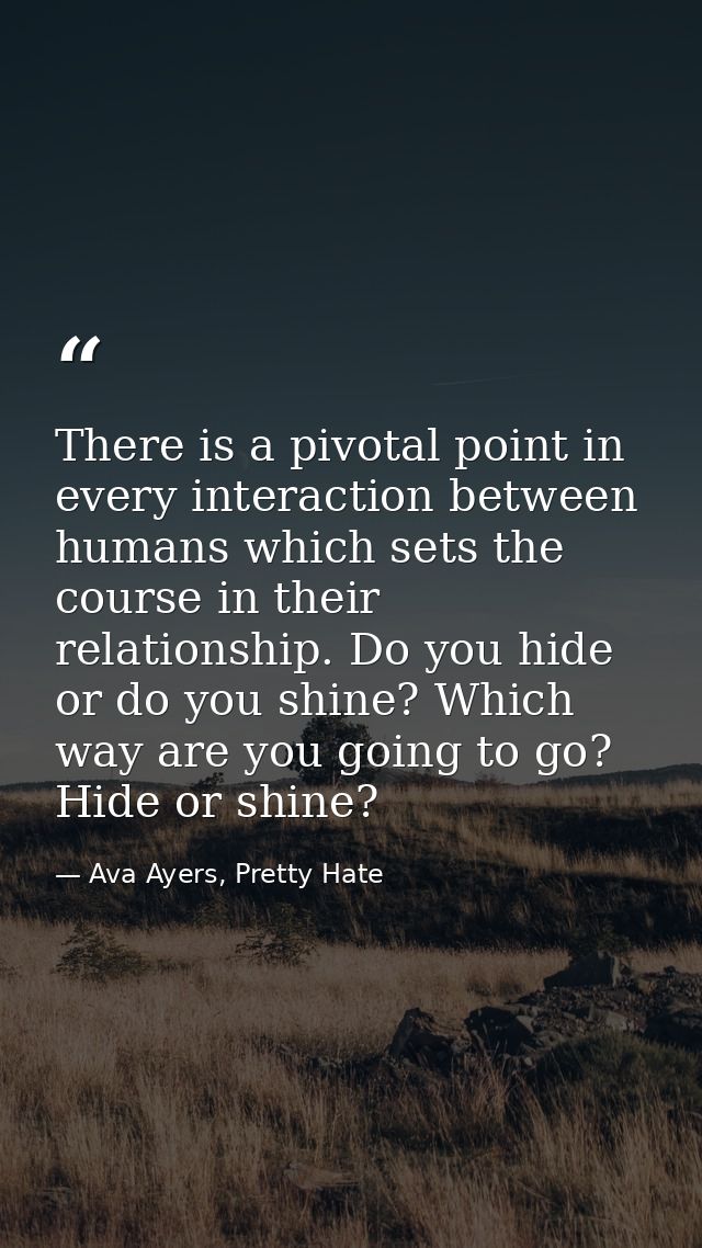 There is a pivotal point in every interaction between humans which sets the course in their relationship. Do you hide or — Ava Ayers, Pretty Hate