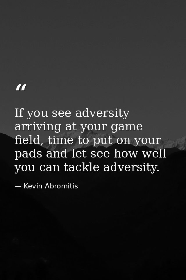 If you see adversity arriving at your game field, time to put on your pads and let see how well you can tackle adversity — Kevin Abromitis