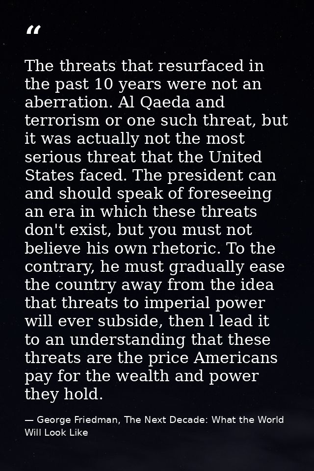 The threats that resurfaced in the past 10 years were not an aberration. Al Qaeda and terrorism or one such threat, but  — George Friedman, The Next Decade: What the World Will Look Like