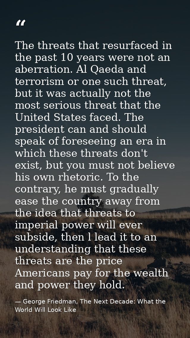 The threats that resurfaced in the past 10 years were not an aberration. Al Qaeda and terrorism or one such threat, but  — George Friedman, The Next Decade: What the World Will Look Like