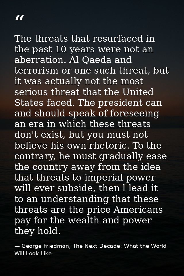 The threats that resurfaced in the past 10 years were not an aberration. Al Qaeda and terrorism or one such threat, but  — George Friedman, The Next Decade: What the World Will Look Like