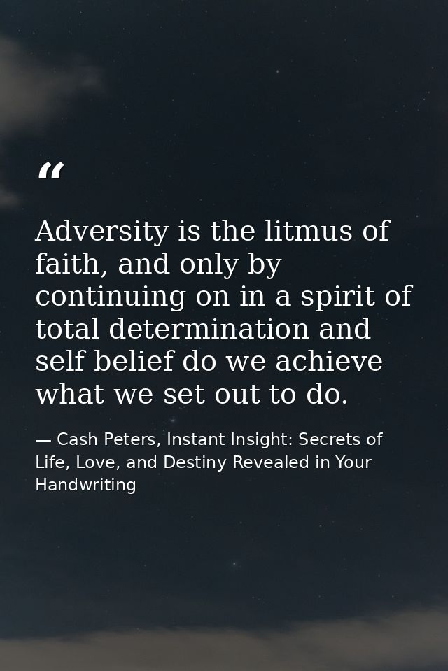 Adversity is the litmus of faith, and only by continuing on in a spirit of total determination and self belief do we ach — Cash Peters, Instant Insight: Secrets of Life, Love, and Destiny Revealed in Your Handwriting