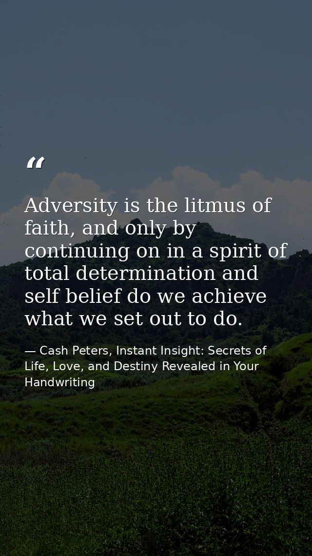 Adversity is the litmus of faith, and only by continuing on in a spirit of total determination and self belief do we ach — Cash Peters, Instant Insight: Secrets of Life, Love, and Destiny Revealed in Your Handwriting