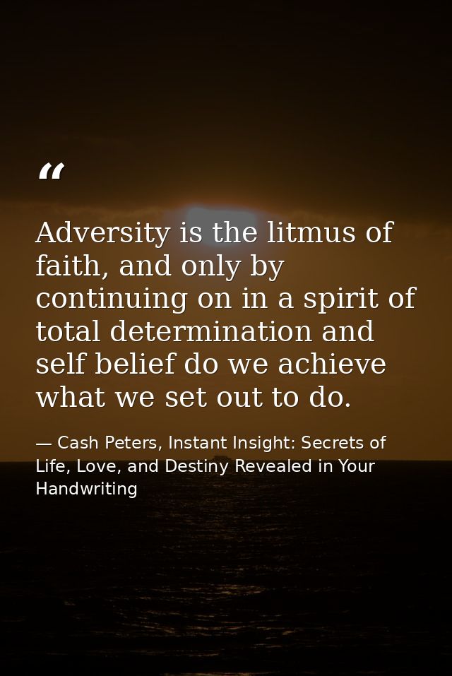 Adversity is the litmus of faith, and only by continuing on in a spirit of total determination and self belief do we ach — Cash Peters, Instant Insight: Secrets of Life, Love, and Destiny Revealed in Your Handwriting