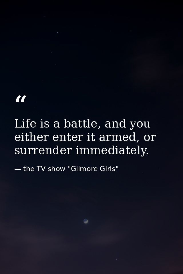 Life is a battle, and you either enter it armed, or surrender immediately. — the TV show "Gilmore Girls"