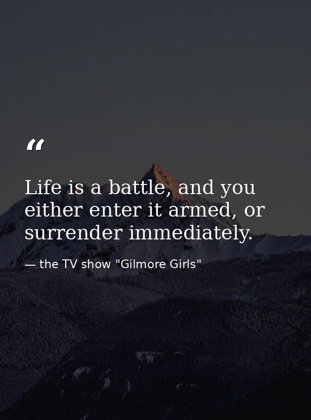 Life is a battle, and you either enter it armed, or surrender immediately. — the TV show "Gilmore Girls"