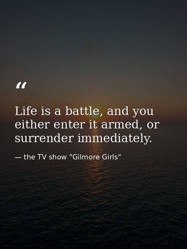 Life is a battle, and you either enter it armed, or surrender immediately. — the TV show "Gilmore Girls"