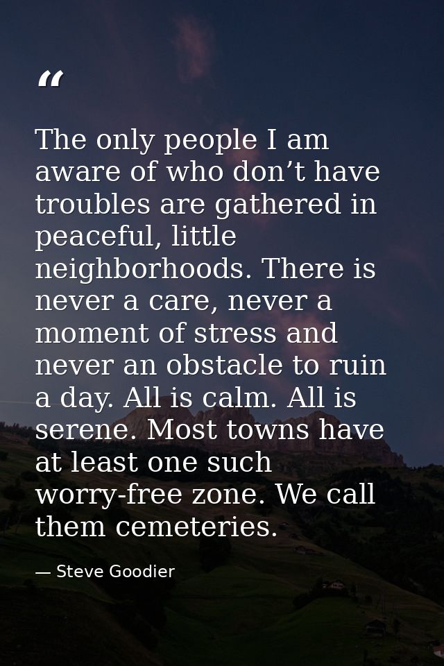 The only people I am aware of who don’t have troubles are gathered in peaceful, little neighborhoods. There is never a c — Steve Goodier