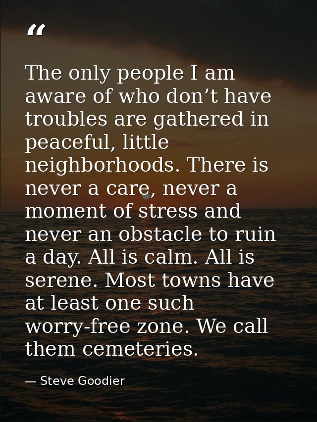 The only people I am aware of who don’t have troubles are gathered in peaceful, little neighborhoods. There is never a c — Steve Goodier