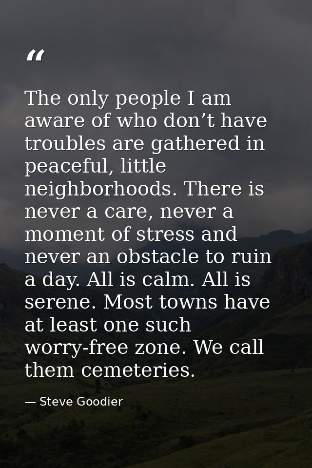 The only people I am aware of who don’t have troubles are gathered in peaceful, little neighborhoods. There is never a c — Steve Goodier