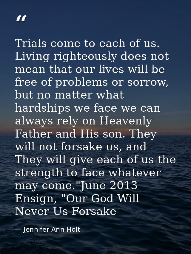Trials come to each of us. Living righteously does not mean that our lives will be free of problems or sorrow, but no ma — Jennifer Ann Holt