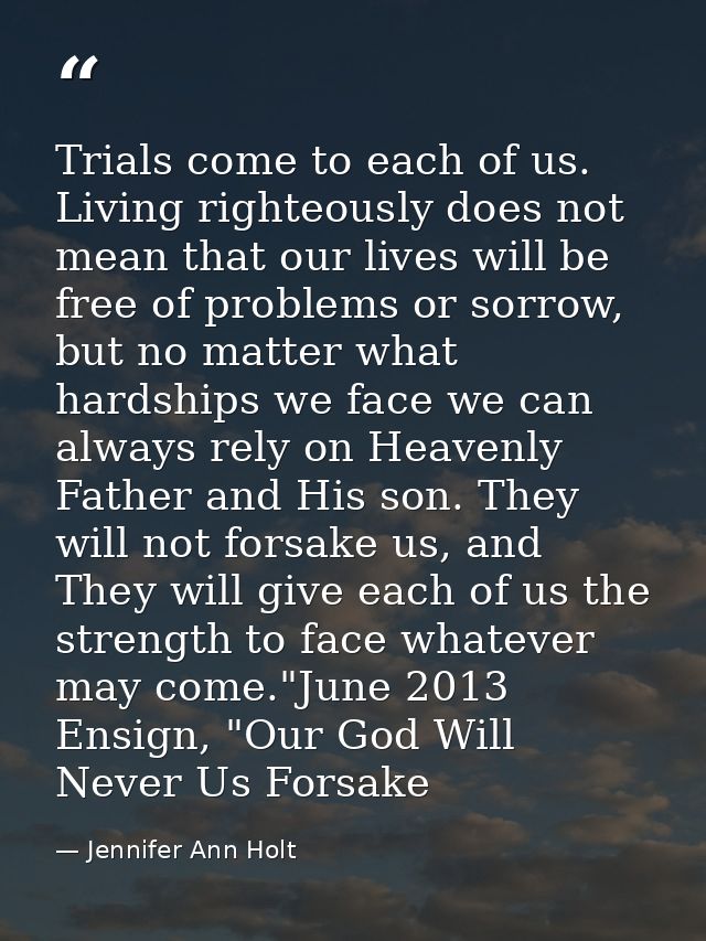 Trials come to each of us. Living righteously does not mean that our lives will be free of problems or sorrow, but no ma — Jennifer Ann Holt