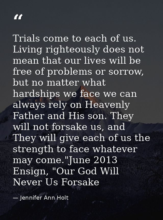 Trials come to each of us. Living righteously does not mean that our lives will be free of problems or sorrow, but no ma — Jennifer Ann Holt